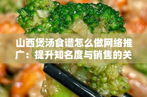 山西煲汤食谱怎么做网络推广：提升知名度与销售的关键策略