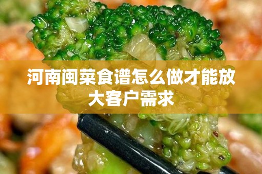 河南闽菜食谱怎么做才能放大客户需求