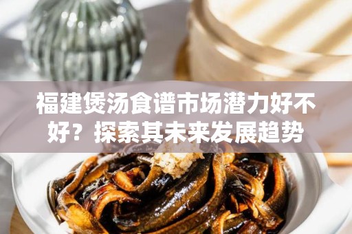 福建煲汤食谱市场潜力好不好？探索其未来发展趋势