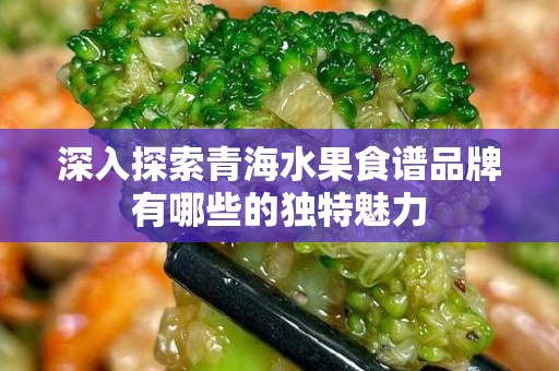 深入探索青海水果食谱品牌有哪些的独特魅力