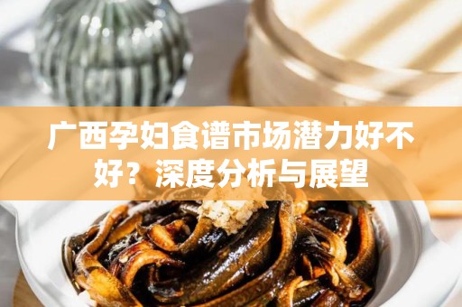 广西孕妇食谱市场潜力好不好？深度分析与展望