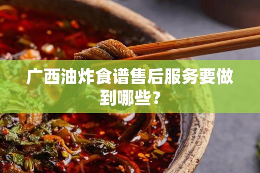 广西油炸食谱售后服务要做到哪些？