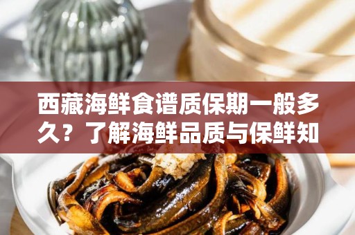 西藏海鲜食谱质保期一般多久？了解海鲜品质与保鲜知识