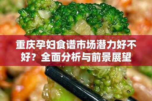 重庆孕妇食谱市场潜力好不好？全面分析与前景展望
