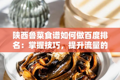 陕西鲁菜食谱如何做百度排名：掌握技巧，提升流量的秘密