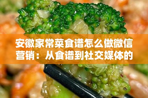 安徽家常菜食谱怎么做微信营销：从食谱到社交媒体的完美转变