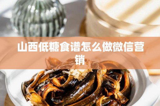 山西低糖食谱怎么做微信营销
