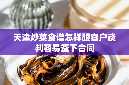 天津炒菜食谱怎样跟客户谈判容易签下合同