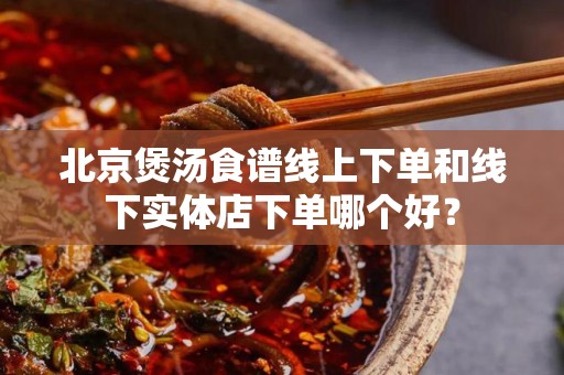 北京煲汤食谱线上下单和线下实体店下单哪个好？