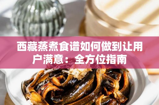 西藏蒸煮食谱如何做到让用户满意：全方位指南