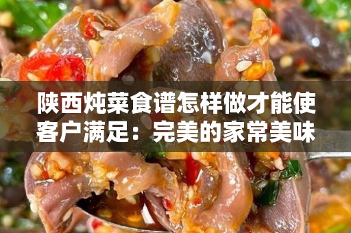 陕西炖菜食谱怎样做才能使客户满足：完美的家常美味