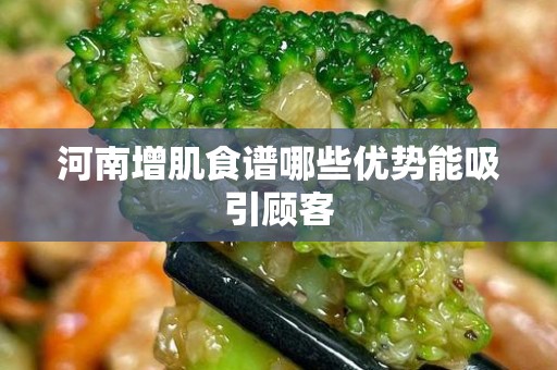 河南增肌食谱哪些优势能吸引顾客