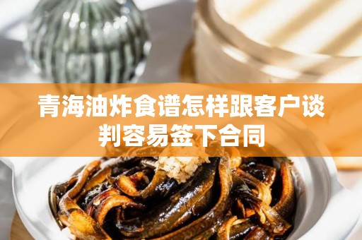 青海油炸食谱怎样跟客户谈判容易签下合同