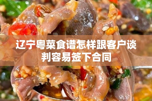 辽宁粤菜食谱怎样跟客户谈判容易签下合同