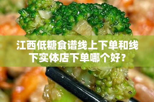 江西低糖食谱线上下单和线下实体店下单哪个好？