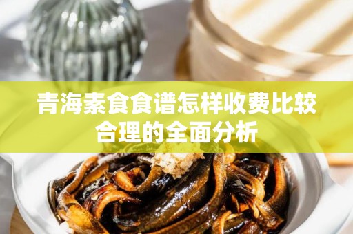 青海素食食谱怎样收费比较合理的全面分析