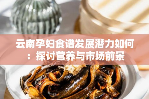 云南孕妇食谱发展潜力如何：探讨营养与市场前景