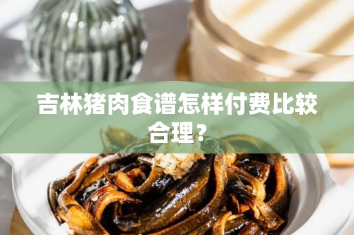 吉林猪肉食谱怎样付费比较合理？