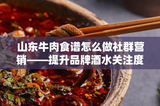 山东牛肉食谱怎么做社群营销——提升品牌酒水关注度的有效策略