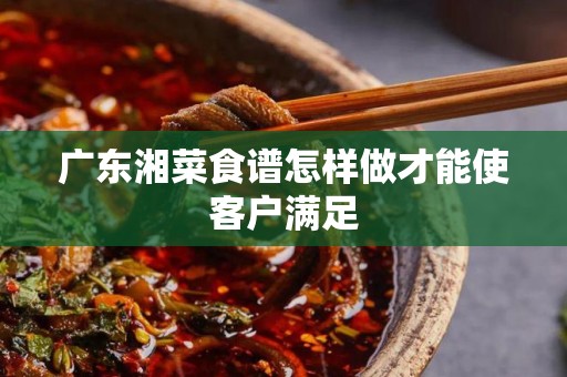 广东湘菜食谱怎样做才能使客户满足
