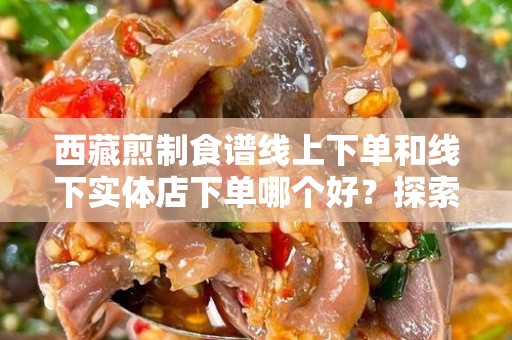 西藏煎制食谱线上下单和线下实体店下单哪个好？探索最佳购买方式