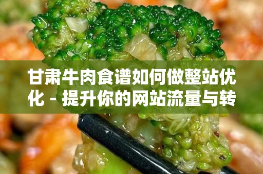 甘肃牛肉食谱如何做整站优化 - 提升你的网站流量与转化率