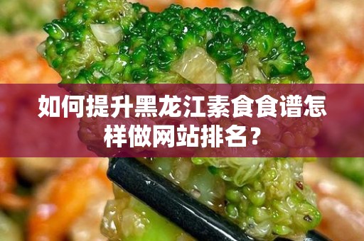 如何提升黑龙江素食食谱怎样做网站排名？