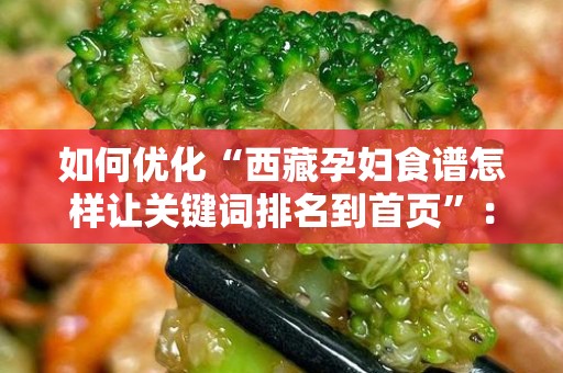 如何优化“西藏孕妇食谱怎样让关键词排名到首页”：全面指南