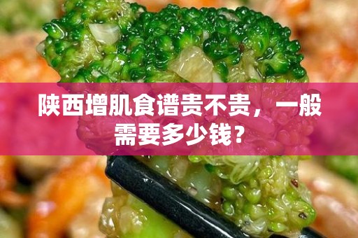 陕西增肌食谱贵不贵，一般需要多少钱？