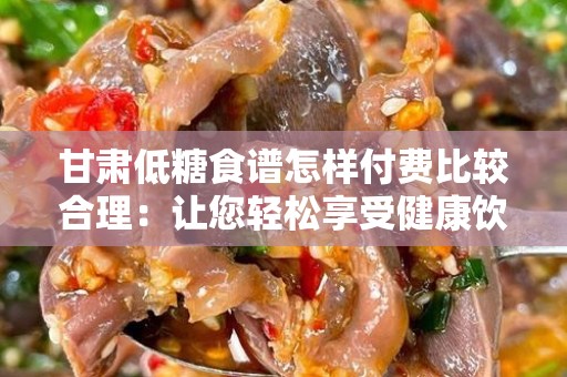 甘肃低糖食谱怎样付费比较合理：让您轻松享受健康饮食