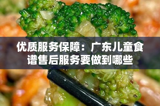 优质服务保障：广东儿童食谱售后服务要做到哪些