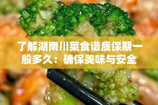 了解湖南川菜食谱质保期一般多久：确保美味与安全