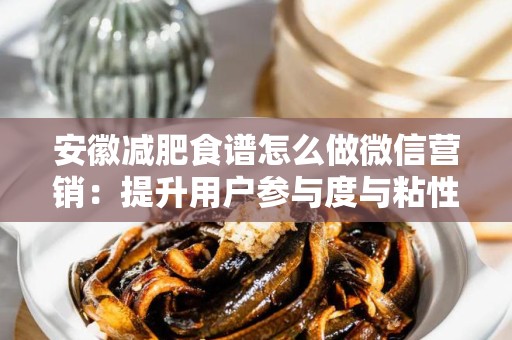 安徽减肥食谱怎么做微信营销：提升用户参与度与粘性