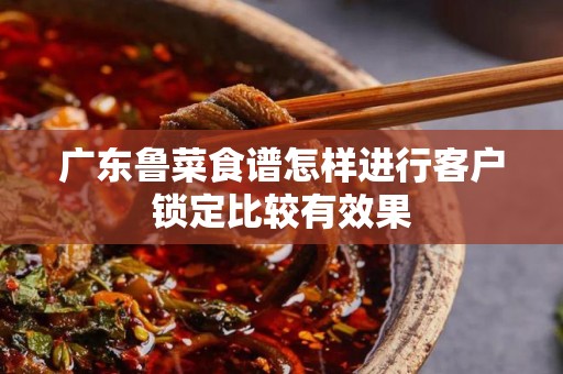 广东鲁菜食谱怎样进行客户锁定比较有效果