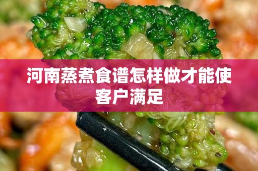 河南蒸煮食谱怎样做才能使客户满足