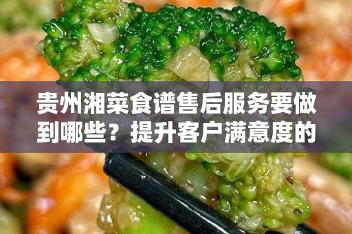 贵州湘菜食谱售后服务要做到哪些？提升客户满意度的策略