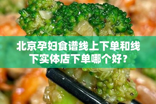 北京孕妇食谱线上下单和线下实体店下单哪个好？