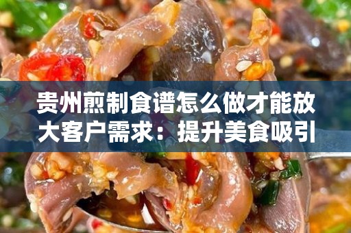 贵州煎制食谱怎么做才能放大客户需求：提升美食吸引力的策略
