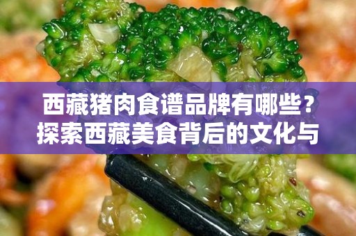 西藏猪肉食谱品牌有哪些？探索西藏美食背后的文化与风味