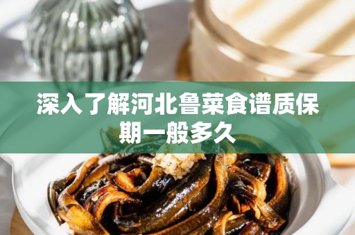 深入了解河北鲁菜食谱质保期一般多久