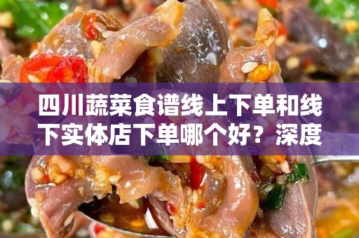 四川蔬菜食谱线上下单和线下实体店下单哪个好？深度分析与选择指南