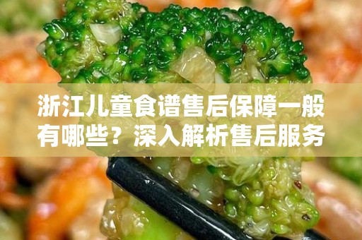 浙江儿童食谱售后保障一般有哪些？深入解析售后服务的重要性
