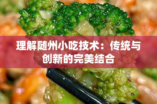 理解随州小吃技术：传统与创新的完美结合