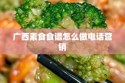 广西素食食谱怎么做电话营销
