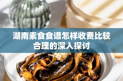 湖南素食食谱怎样收费比较合理的深入探讨