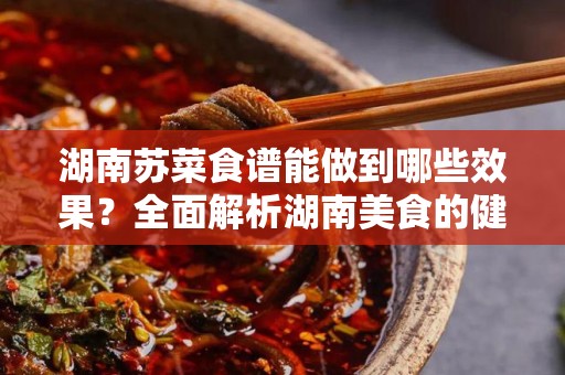 湖南苏菜食谱能做到哪些效果？全面解析湖南美食的健康与魅力