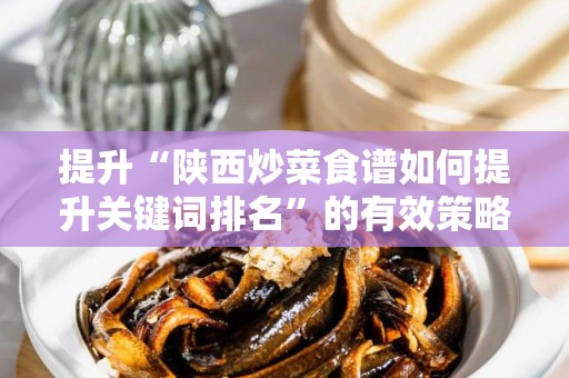 提升“陕西炒菜食谱如何提升关键词排名”的有效策略