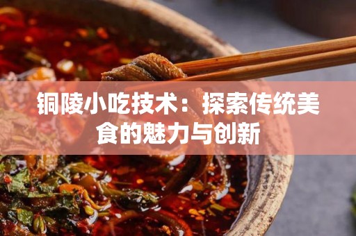 铜陵小吃技术：探索传统美食的魅力与创新