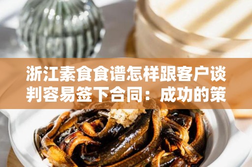 浙江素食食谱怎样跟客户谈判容易签下合同：成功的策略和技巧