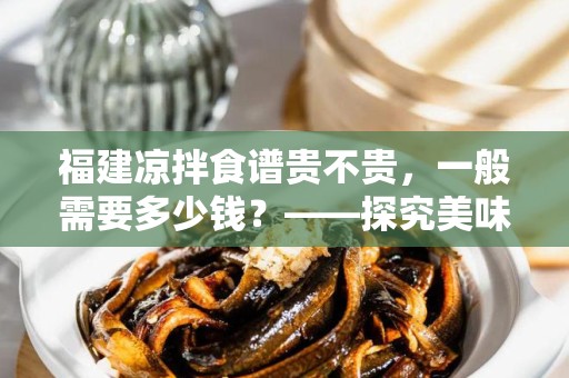 福建凉拌食谱贵不贵，一般需要多少钱？——探究美味与经济的平衡